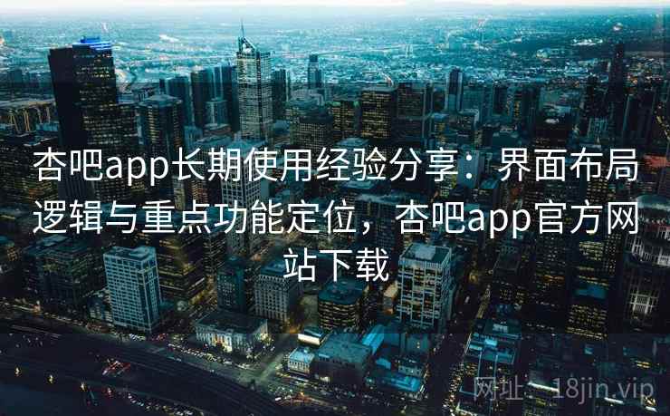 杏吧app长期使用经验分享：界面布局逻辑与重点功能定位，杏吧app官方网站下载