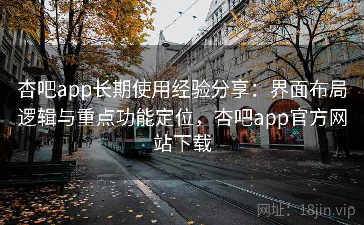 杏吧app长期使用经验分享：界面布局逻辑与重点功能定位，杏吧app官方网站下载