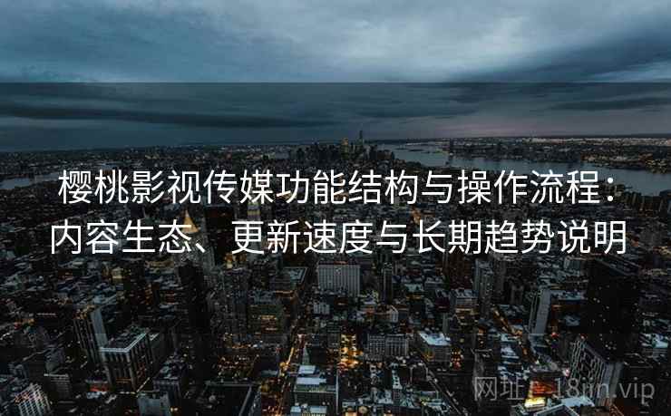 樱桃影视传媒功能结构与操作流程：内容生态、更新速度与长期趋势说明