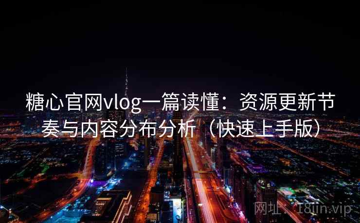 糖心官网vlog一篇读懂：资源更新节奏与内容分布分析（快速上手版）