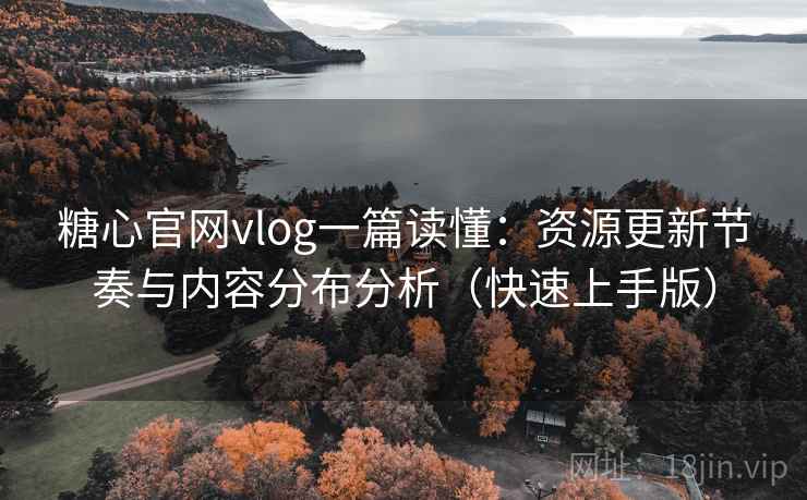 糖心官网vlog一篇读懂：资源更新节奏与内容分布分析（快速上手版）