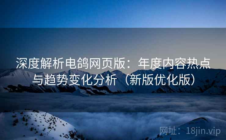 深度解析电鸽网页版:年度内容热点与趋势变化分析(新版优化版) 深度解析电鸽网页版:年度内容热点与趋势变化分析(新版优化版)