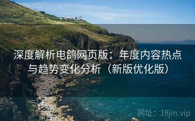 深度解析电鸽网页版:年度内容热点与趋势变化分析(新版优化版) 深度解析电鸽网页版:年度内容热点与趋势变化分析(新版优化版)