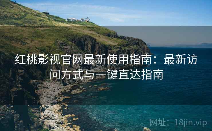 红桃影视官网最新使用指南：最新访问方式与一键直达指南