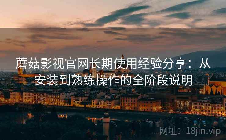 蘑菇影视官网长期使用经验分享:从安装到熟练操作的全阶段说明 蘑菇影视官网长期使用经验分享:从安装到熟练操作的全阶段说明
