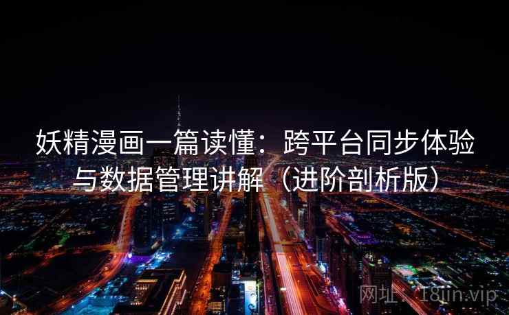 妖精漫画一篇读懂：跨平台同步体验与数据管理讲解（进阶剖析版）