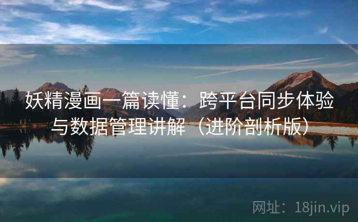 妖精漫画一篇读懂：跨平台同步体验与数据管理讲解（进阶剖析版）