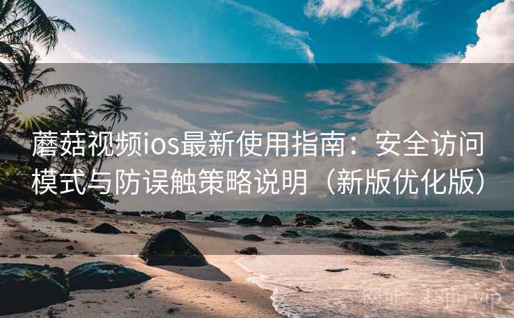 蘑菇视频ios最新使用指南：安全访问模式与防误触策略说明（新版优化版）