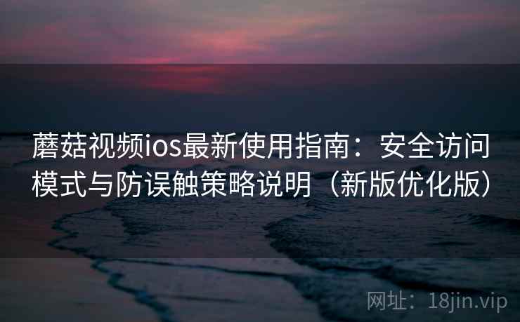 蘑菇视频ios最新使用指南：安全访问模式与防误触策略说明（新版优化版）
