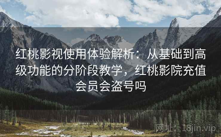 红桃影视使用体验解析：从基础到高级功能的分阶段教学，红桃影院充值会员会盗号吗