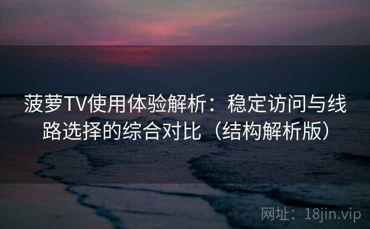 菠萝TV使用体验解析:稳定访问与线路选择的综合对比(结构解析版) 菠萝TV使用体验解析:稳定访问与线路选择的综合对比(结构解析版)