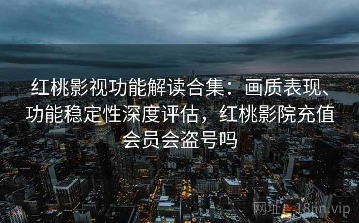 红桃影视功能解读合集：画质表现、功能稳定性深度评估，红桃影院充值会员会盗号吗