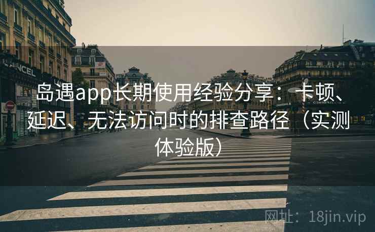 岛遇app长期使用经验分享：卡顿、延迟、无法访问时的排查路径（实测体验版）