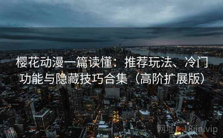 樱花动漫一篇读懂：推荐玩法、冷门功能与隐藏技巧合集（高阶扩展版）
