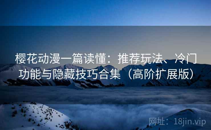 樱花动漫一篇读懂：推荐玩法、冷门功能与隐藏技巧合集（高阶扩展版）