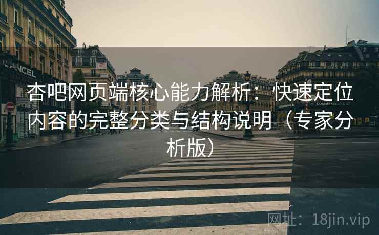 杏吧网页端核心能力解析：快速定位内容的完整分类与结构说明（专家分析版）