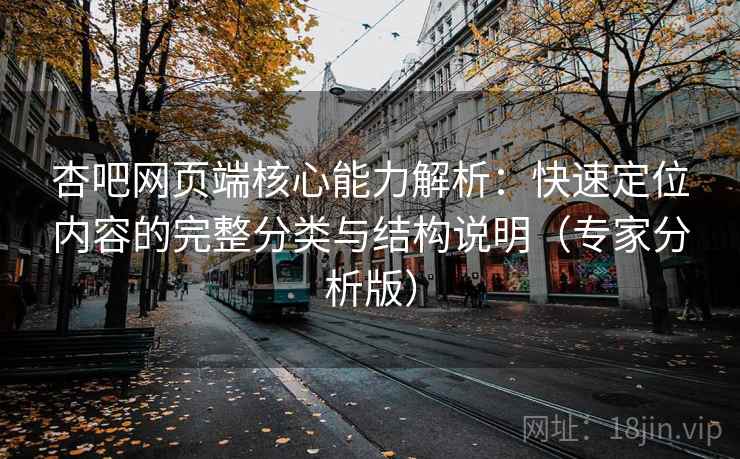 杏吧网页端核心能力解析：快速定位内容的完整分类与结构说明（专家分析版）