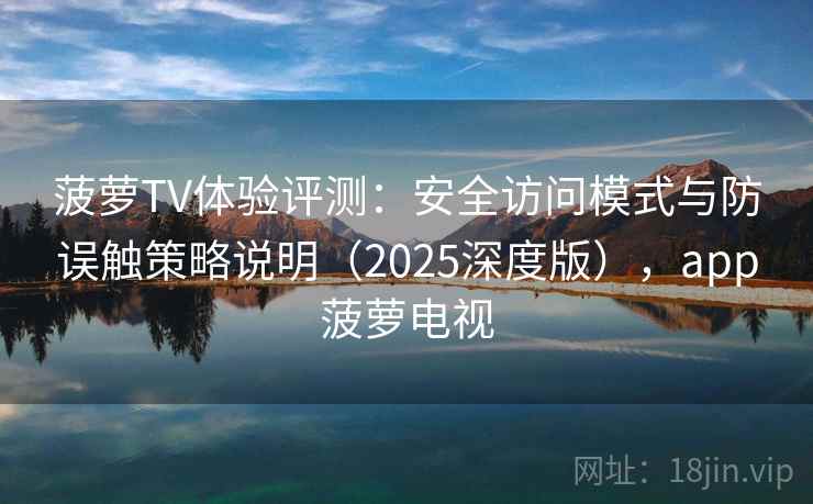 菠萝TV体验评测：安全访问模式与防误触策略说明（2025深度版），app菠萝电视