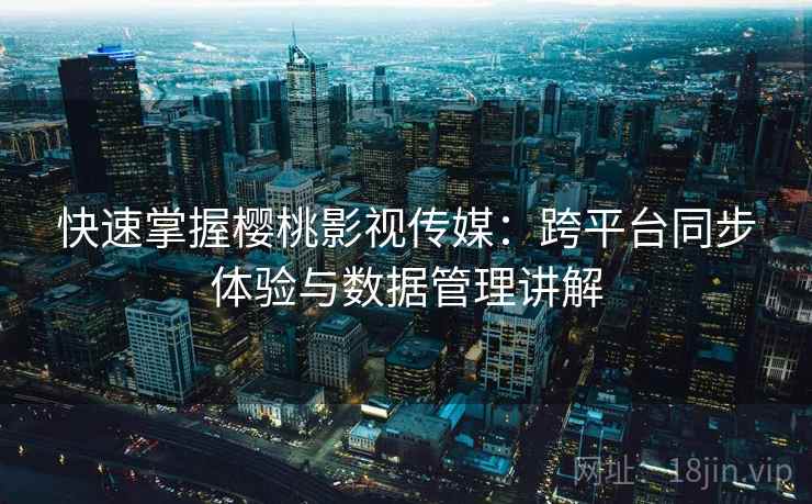 快速掌握樱桃影视传媒：跨平台同步体验与数据管理讲解