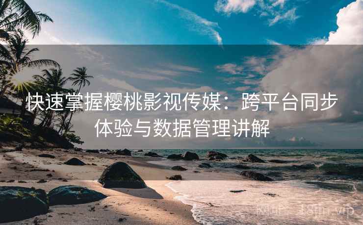 快速掌握樱桃影视传媒：跨平台同步体验与数据管理讲解