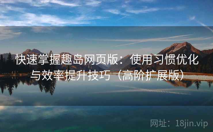 快速掌握趣岛网页版：使用习惯优化与效率提升技巧（高阶扩展版）