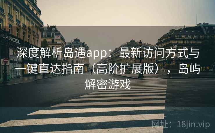 深度解析岛遇app：最新访问方式与一键直达指南（高阶扩展版），岛屿解密游戏