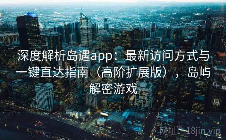 深度解析岛遇app：最新访问方式与一键直达指南（高阶扩展版），岛屿解密游戏