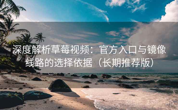 深度解析草莓视频：官方入口与镜像线路的选择依据（长期推荐版）