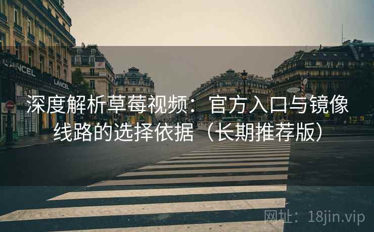 深度解析草莓视频：官方入口与镜像线路的选择依据（长期推荐版）
