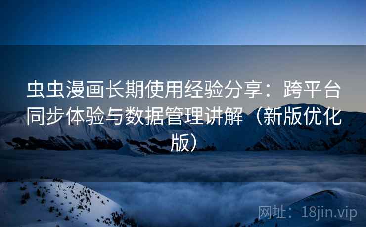虫虫漫画长期使用经验分享：跨平台同步体验与数据管理讲解（新版优化版）