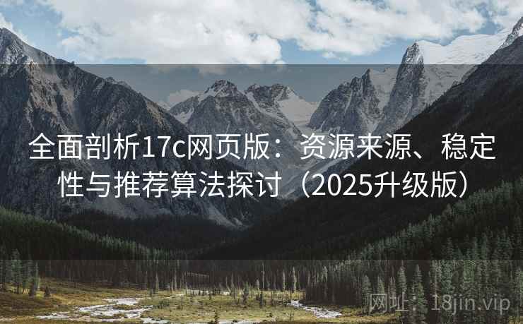 全面剖析17c网页版：资源来源、稳定性与推荐算法探讨（2025升级版）