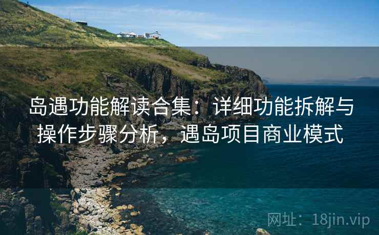 岛遇功能解读合集：详细功能拆解与操作步骤分析，遇岛项目商业模式