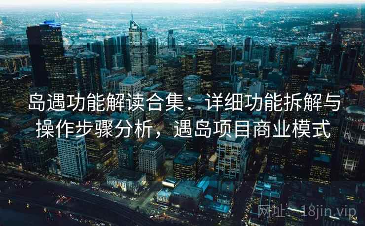 岛遇功能解读合集：详细功能拆解与操作步骤分析，遇岛项目商业模式