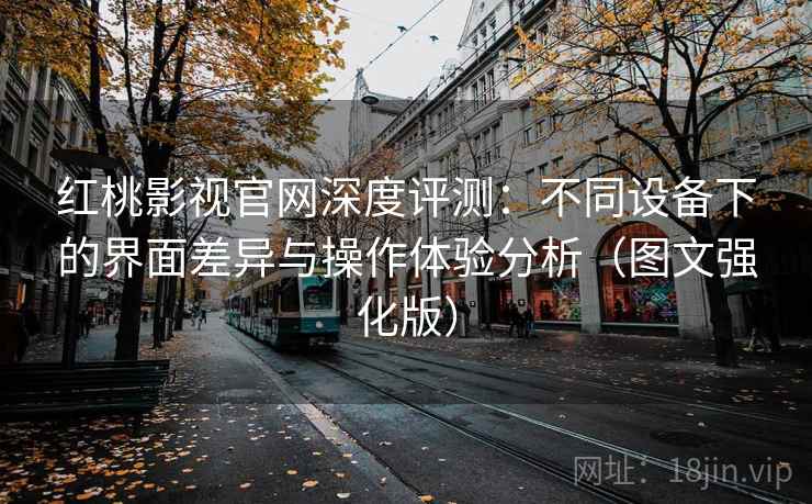 红桃影视官网深度评测:不同设备下的界面差异与操作体验分析(图文强化版) 红桃影视官网深度评测:不同设备下的界面差异与操作体验分析(图文强化版)