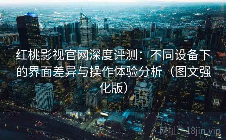 红桃影视官网深度评测:不同设备下的界面差异与操作体验分析(图文强化版) 红桃影视官网深度评测:不同设备下的界面差异与操作体验分析(图文强化版)