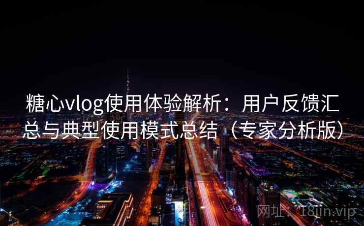 糖心vlog使用体验解析：用户反馈汇总与典型使用模式总结（专家分析版）