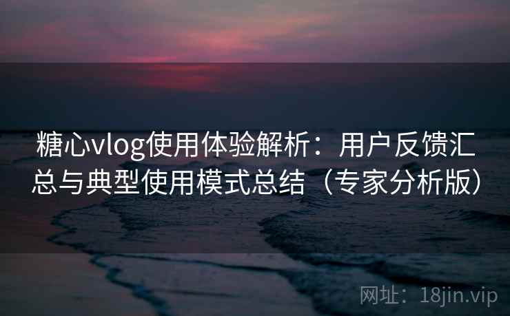 糖心vlog使用体验解析：用户反馈汇总与典型使用模式总结（专家分析版）