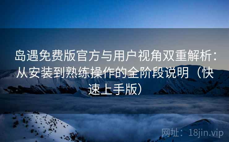 岛遇免费版官方与用户视角双重解析：从安装到熟练操作的全阶段说明（快速上手版）