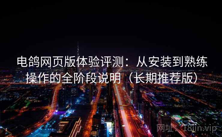 电鸽网页版体验评测：从安装到熟练操作的全阶段说明（长期推荐版）