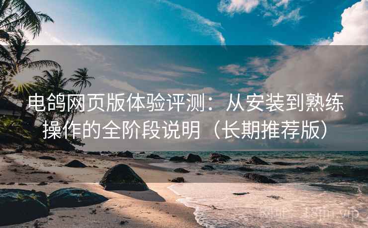 电鸽网页版体验评测：从安装到熟练操作的全阶段说明（长期推荐版）