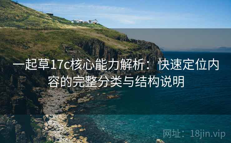 一起草17c核心能力解析：快速定位内容的完整分类与结构说明