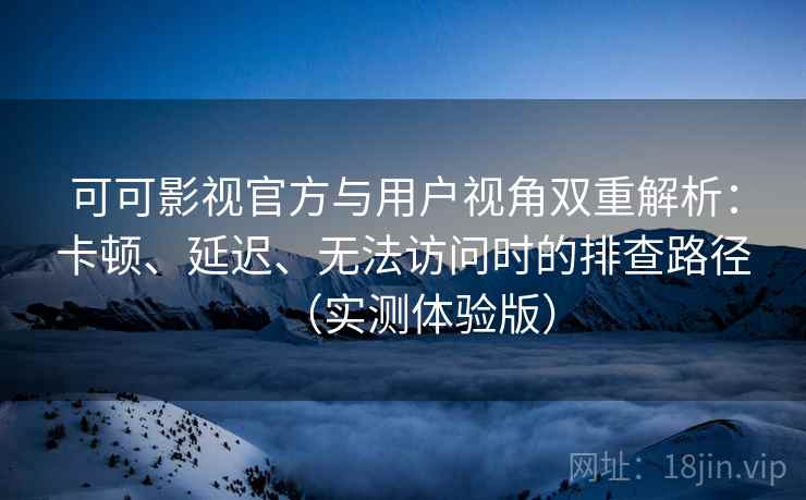 可可影视官方与用户视角双重解析:卡顿、延迟、无法访问时的排查路径(实测体验版) 可可影视官方与用户视角双重解析:卡顿、延迟、无法访问时的排查路径(实测体验版)