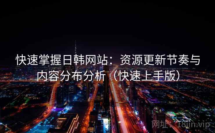 快速掌握日韩网站：资源更新节奏与内容分布分析（快速上手版）
