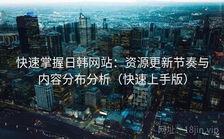 快速掌握日韩网站：资源更新节奏与内容分布分析（快速上手版）