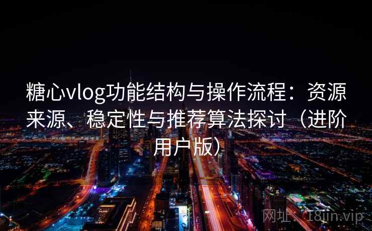 糖心vlog功能结构与操作流程：资源来源、稳定性与推荐算法探讨（进阶用户版）