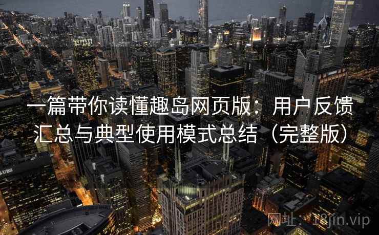 一篇带你读懂趣岛网页版：用户反馈汇总与典型使用模式总结（完整版）