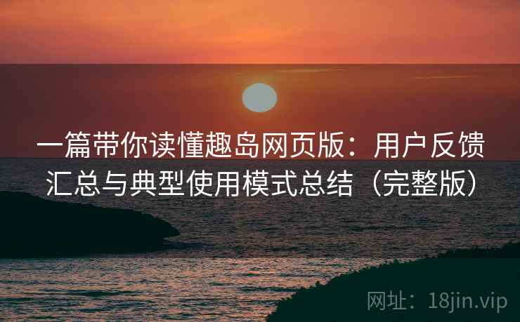 一篇带你读懂趣岛网页版：用户反馈汇总与典型使用模式总结（完整版）