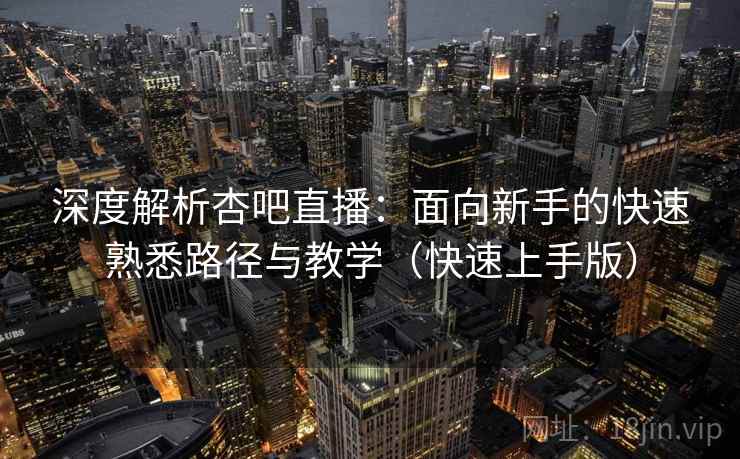 深度解析杏吧直播：面向新手的快速熟悉路径与教学（快速上手版）