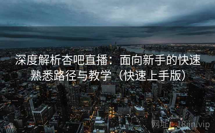 深度解析杏吧直播：面向新手的快速熟悉路径与教学（快速上手版）