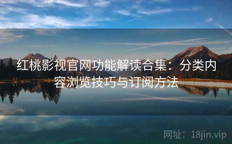 红桃影视官网功能解读合集:分类内容浏览技巧与订阅方法 红桃影视官网功能解读合集:分类内容浏览技巧与订阅方法